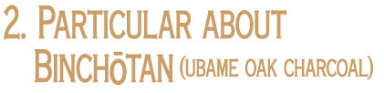 2. Particular about Binchōtan (ubame oak charcoal)